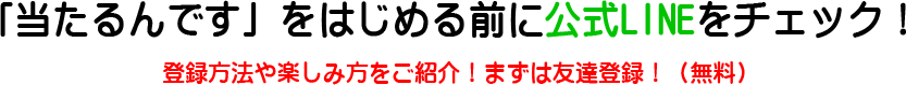 「当たるんです」をはじめる前に公式LINEをチェック！登録方法や楽しみ方をご紹介！まずは友達登録！（無料）